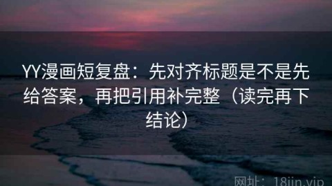 YY漫画短复盘：先对齐标题是不是先给答案，再把引用补完整（读完再下结论）