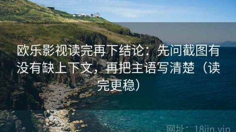 欧乐影视读完再下结论：先问截图有没有缺上下文，再把主语写清楚（读完更稳）