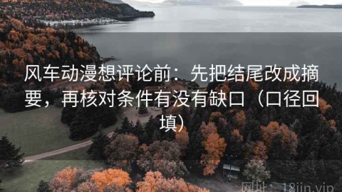 风车动漫想评论前：先把结尾改成摘要，再核对条件有没有缺口（口径回填）