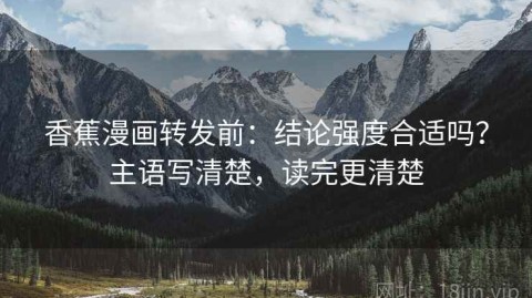香蕉漫画转发前：结论强度合适吗？主语写清楚，读完更清楚