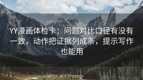 YY漫画体检卡：问题对比口径有没有一致，动作把证据列成条，提示写作也能用