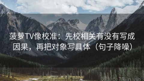 菠萝TV像校准：先校相关有没有写成因果，再把对象写具体（句子降噪）