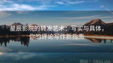 星辰影院的转发艺术：写实与具体，你的评论写作新指南