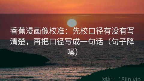 香蕉漫画像校准：先校口径有没有写清楚，再把口径写成一句话（句子降噪）