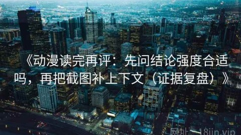 《动漫读完再评：先问结论强度合适吗，再把截图补上下文（证据复盘）》