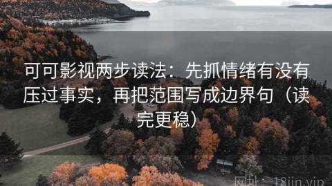 可可影视两步读法：先抓情绪有没有压过事实，再把范围写成边界句（读完更稳）