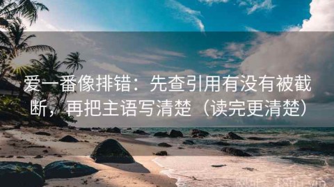 爱一番像排错：先查引用有没有被截断，再把主语写清楚（读完更清楚）