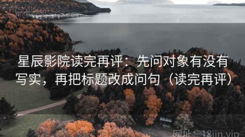 星辰影院读完再评：先问对象有没有写实，再把标题改成问句（读完再评）