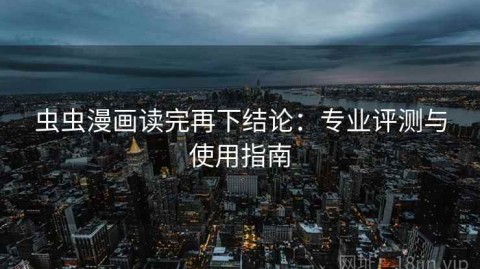 虫虫漫画读完再下结论：专业评测与使用指南