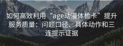 如何高效利用“age动漫体检卡”提升服务质量：问题口径、具体动作和三连提示证据