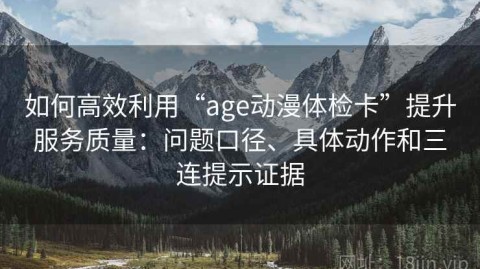 如何高效利用“age动漫体检卡”提升服务质量：问题口径、具体动作和三连提示证据