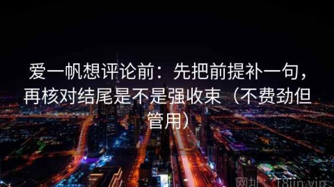 爱一帆想评论前：先把前提补一句，再核对结尾是不是强收束（不费劲但管用）
