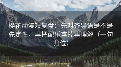 樱花动漫短复盘：先对齐导语是不是先定性，再把配乐拿掉再理解（一句归位）