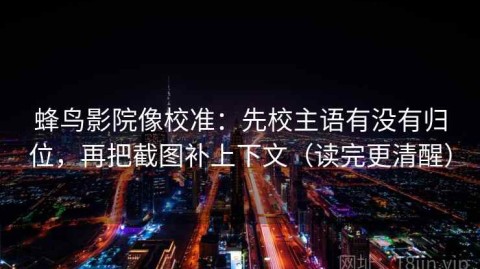 蜂鸟影院像校准：先校主语有没有归位，再把截图补上下文（读完更清醒）