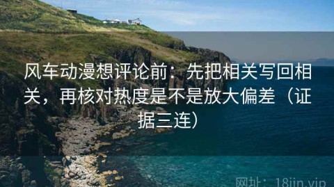 风车动漫想评论前：先把相关写回相关，再核对热度是不是放大偏差（证据三连）