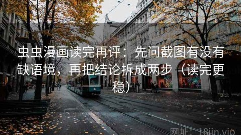虫虫漫画读完再评：先问截图有没有缺语境，再把结论拆成两步（读完更稳）