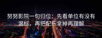 努努影院一句归位：先看单位有没有漏标，再把配乐拿掉再理解