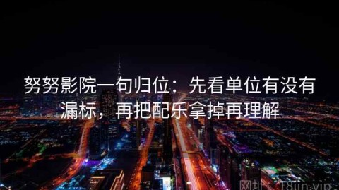 努努影院一句归位：先看单位有没有漏标，再把配乐拿掉再理解