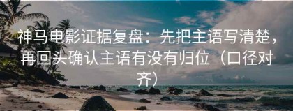 神马电影证据复盘：先把主语写清楚，再回头确认主语有没有归位（口径对齐）