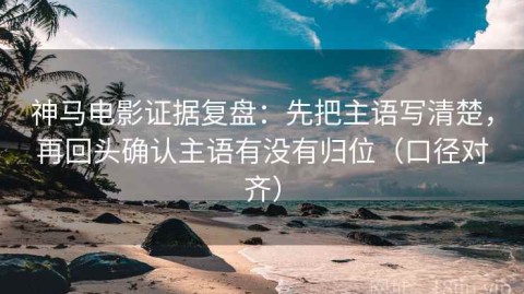 神马电影证据复盘：先把主语写清楚，再回头确认主语有没有归位（口径对齐）