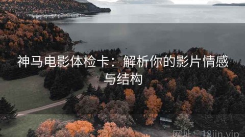 神马电影体检卡：解析你的影片情感与结构