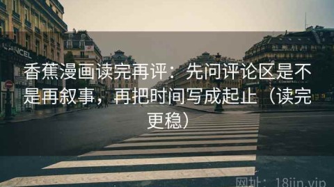 香蕉漫画读完再评：先问评论区是不是再叙事，再把时间写成起止（读完更稳）