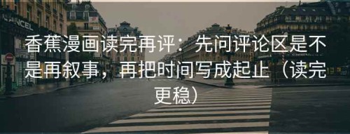 香蕉漫画读完再评：先问评论区是不是再叙事，再把时间写成起止（读完更稳）