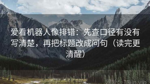 爱看机器人像排错：先查口径有没有写清楚，再把标题改成问句（读完更清醒）