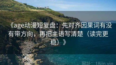 《age动漫短复盘：先对齐因果词有没有带方向，再把主语写清楚（读完更稳）》