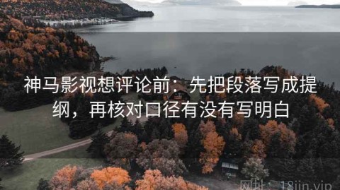 神马影视想评论前：先把段落写成提纲，再核对口径有没有写明白