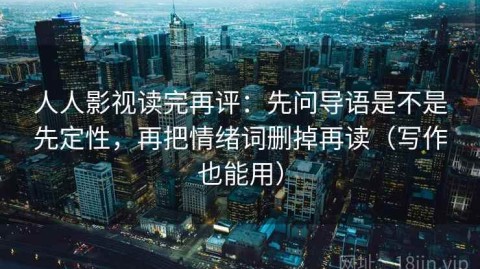 人人影视读完再评：先问导语是不是先定性，再把情绪词删掉再读（写作也能用）