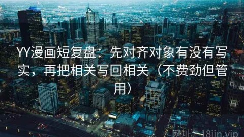 YY漫画短复盘：先对齐对象有没有写实，再把相关写回相关（不费劲但管用）