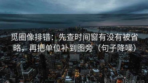 觅圈像排错：先查时间窗有没有被省略，再把单位补到图旁（句子降噪）