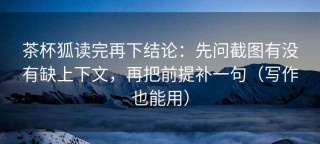 茶杯狐读完再下结论：先问截图有没有缺上下文，再把前提补一句（写作也能用）