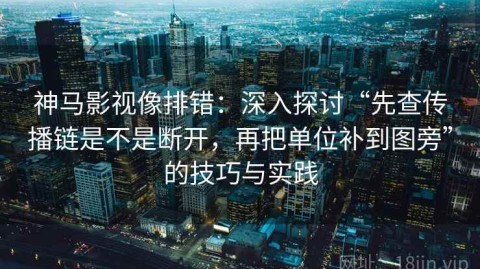 神马影视像排错：深入探讨“先查传播链是不是断开，再把单位补到图旁”的技巧与实践
