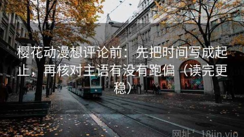 樱花动漫想评论前：先把时间写成起止，再核对主语有没有跑偏（读完更稳）