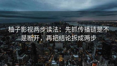 柚子影视两步读法：先抓传播链是不是断开，再把结论拆成两步