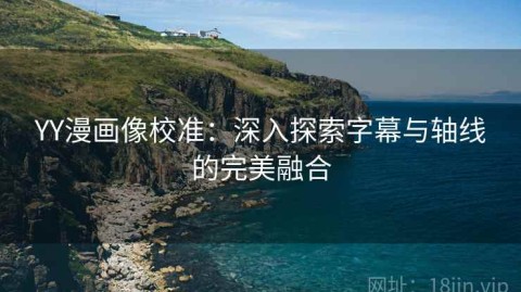 YY漫画像校准：深入探索字幕与轴线的完美融合
