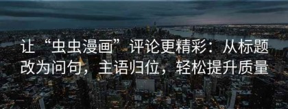 让“虫虫漫画”评论更精彩：从标题改为问句，主语归位，轻松提升质量