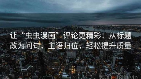 让“虫虫漫画”评论更精彩：从标题改为问句，主语归位，轻松提升质量