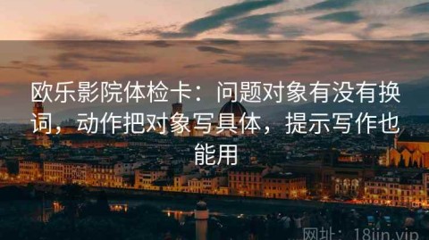 欧乐影院体检卡：问题对象有没有换词，动作把对象写具体，提示写作也能用