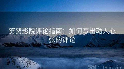 努努影院评论指南：如何写出动人心弦的评论
