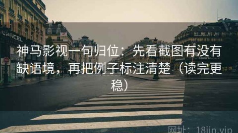 神马影视一句归位：先看截图有没有缺语境，再把例子标注清楚（读完更稳）