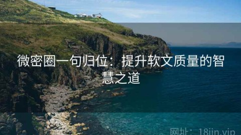 微密圈一句归位：提升软文质量的智慧之道