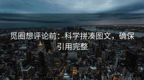 觅圈想评论前：科学拼凑图文，确保引用完整