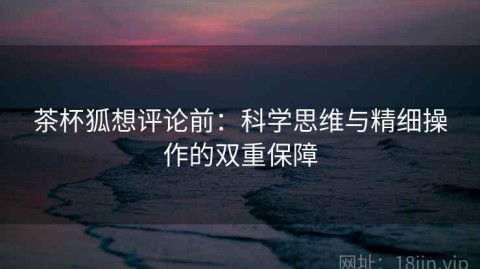 茶杯狐想评论前：科学思维与精细操作的双重保障