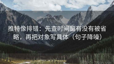 推特像排错：先查时间窗有没有被省略，再把对象写具体（句子降噪）