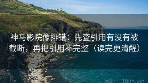 神马影院像排错：先查引用有没有被截断，再把引用补完整（读完更清醒）