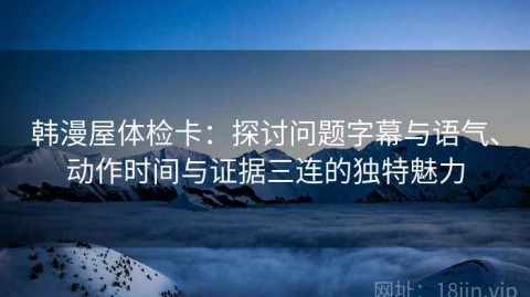 韩漫屋体检卡：探讨问题字幕与语气、动作时间与证据三连的独特魅力