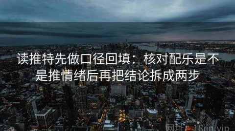 读推特先做口径回填：核对配乐是不是推情绪后再把结论拆成两步